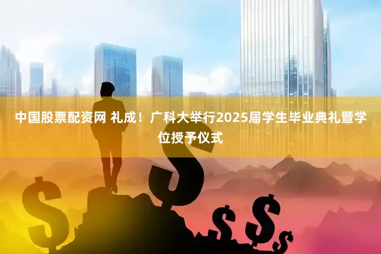 中国股票配资网 礼成！广科大举行2025届学生毕业典礼暨学位授予仪式