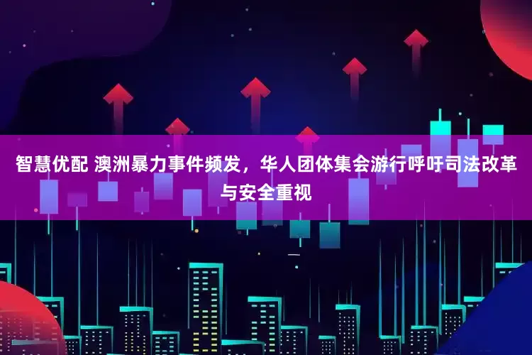 智慧优配 澳洲暴力事件频发，华人团体集会游行呼吁司法改革与安全重视