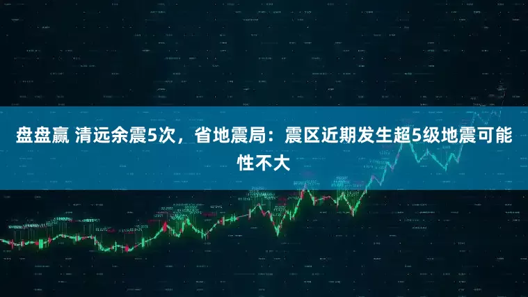 盘盘赢 清远余震5次，省地震局：震区近期发生超5级地震可能性不大