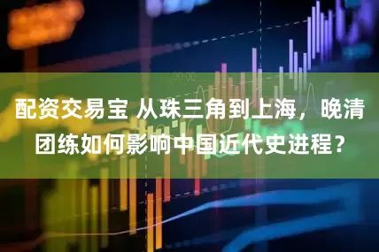 配资交易宝 从珠三角到上海，晚清团练如何影响中国近代史进程？