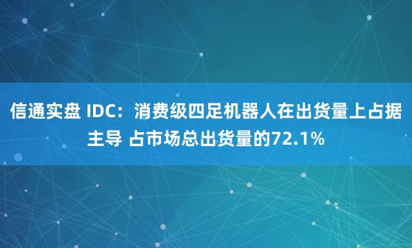 信通实盘 IDC：消费级四足机器人在出货量上占据主导 占市场总出货量的72.1%