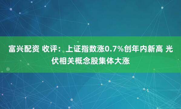 富兴配资 收评：上证指数涨0.7%创年内新高 光伏相关概念股集体大涨