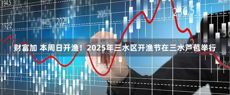 财富加 本周日开渔！2025年三水区开渔节在三水芦苞举行