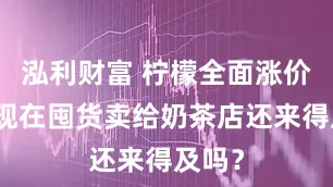 泓利财富 柠檬全面涨价了？现在囤货卖给奶茶店还来得及吗？
