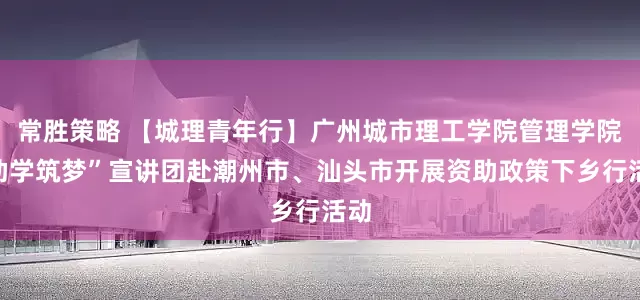 常胜策略 【城理青年行】广州城市理工学院管理学院“助学筑梦”宣讲团赴潮州市、汕头市开展资助政策下乡行活动
