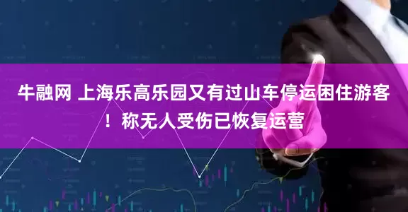 牛融网 上海乐高乐园又有过山车停运困住游客！称无人受伤已恢复运营