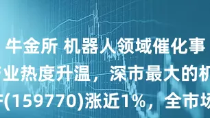牛金所 机器人领域催化事件密集，产业热度升温，深市最大的机器人ETF(159770)涨近1%，全市场最大的计算机ETF(159998)盘中净申购已超2800万份