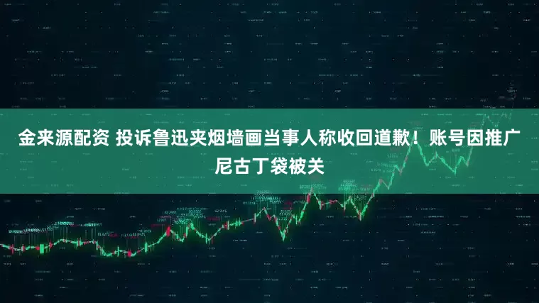 金来源配资 投诉鲁迅夹烟墙画当事人称收回道歉！账号因推广尼古丁袋被关