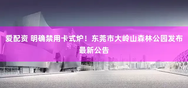 爱配资 明确禁用卡式炉！东莞市大岭山森林公园发布最新公告