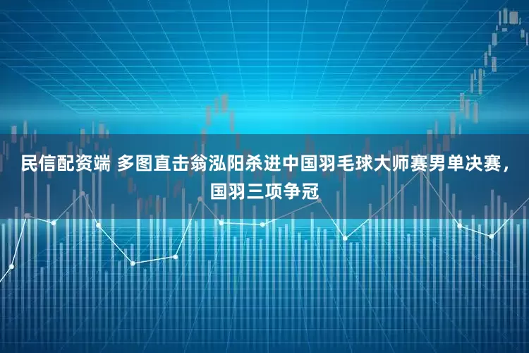 民信配资端 多图直击翁泓阳杀进中国羽毛球大师赛男单决赛，国羽三项争冠