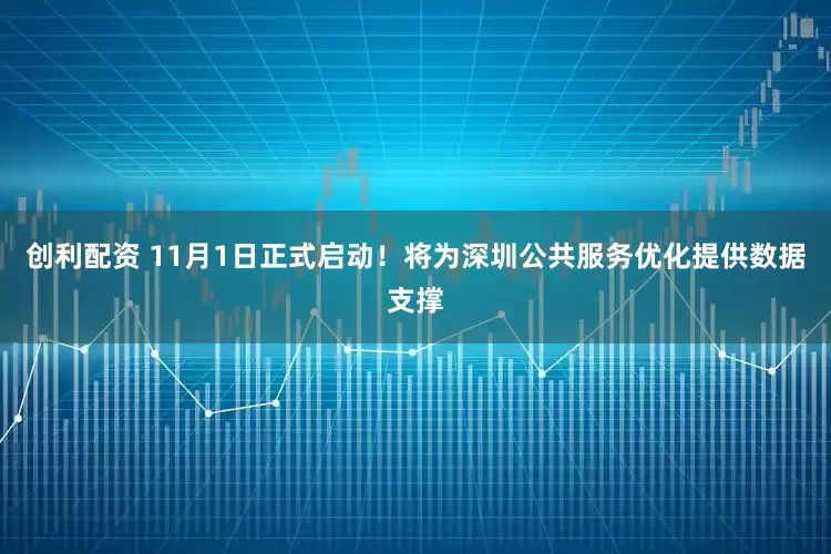 创利配资 11月1日正式启动！将为深圳公共服务优化提供数据支撑