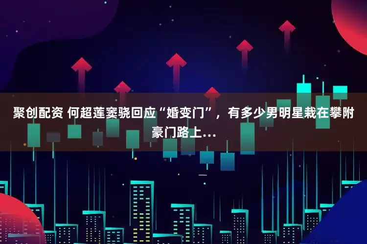 聚创配资 何超莲窦骁回应“婚变门”，有多少男明星栽在攀附豪门路上…
