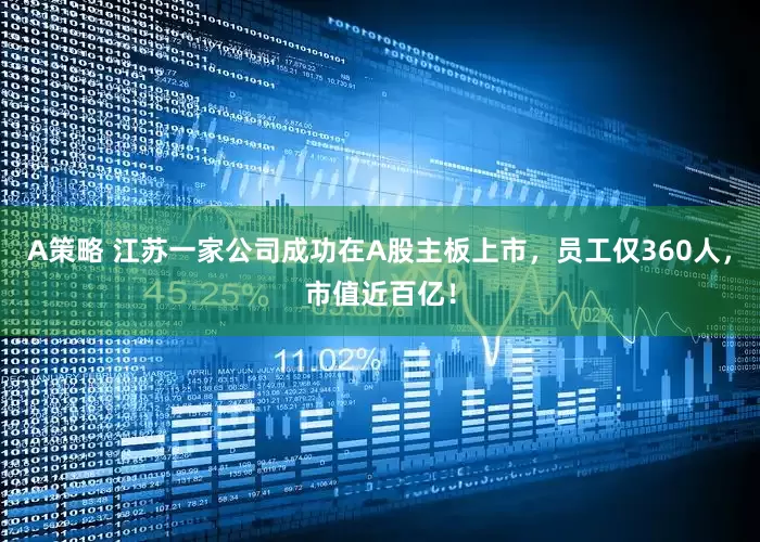 A策略 江苏一家公司成功在A股主板上市，员工仅360人，市值近百亿！