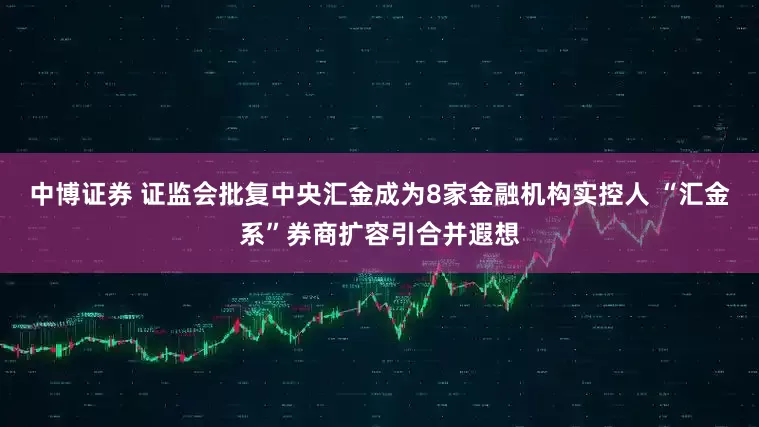 中博证券 证监会批复中央汇金成为8家金融机构实控人 “汇金系”券商扩容引合并遐想