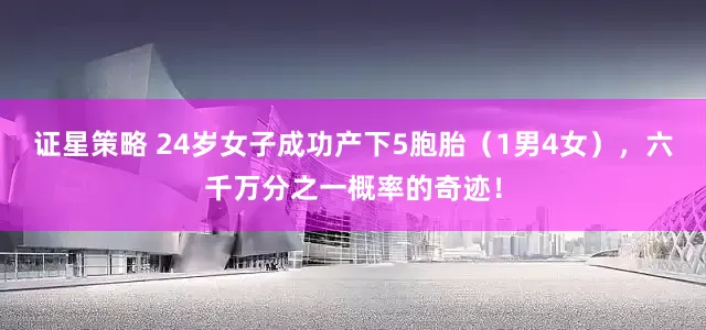 证星策略 24岁女子成功产下5胞胎（1男4女），六千万分之一概率的奇迹！