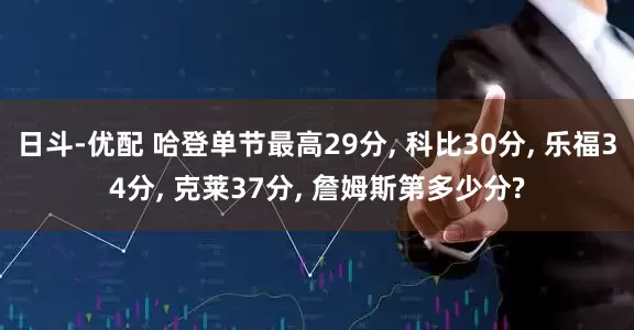 日斗-优配 哈登单节最高29分, 科比30分, 乐福34分, 克莱37分, 詹姆斯第多少分?